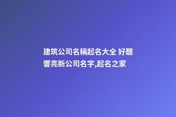 建筑公司名稱起名大全 好聽響亮新公司名字,起名之家